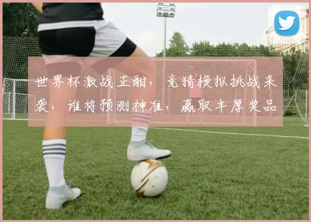 世界杯激战正酣，竞猜模拟挑战来袭，谁将预测神准，赢取丰厚奖品