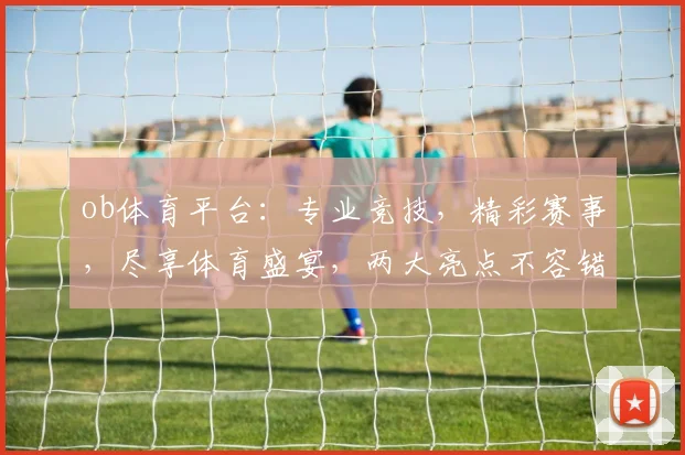 ob体育平台：专业竞技，精彩赛事，尽享体育盛宴，两大亮点不容错过，体验非凡竞技魅力