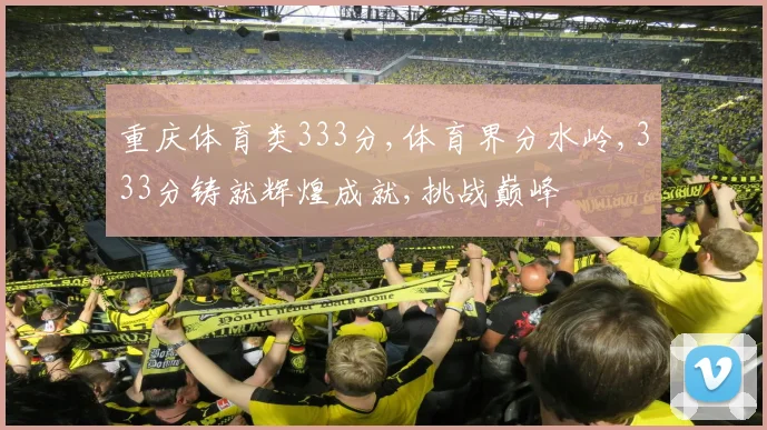 重庆体育类333分,体育界分水岭,333分铸就辉煌成就,挑战巅峰