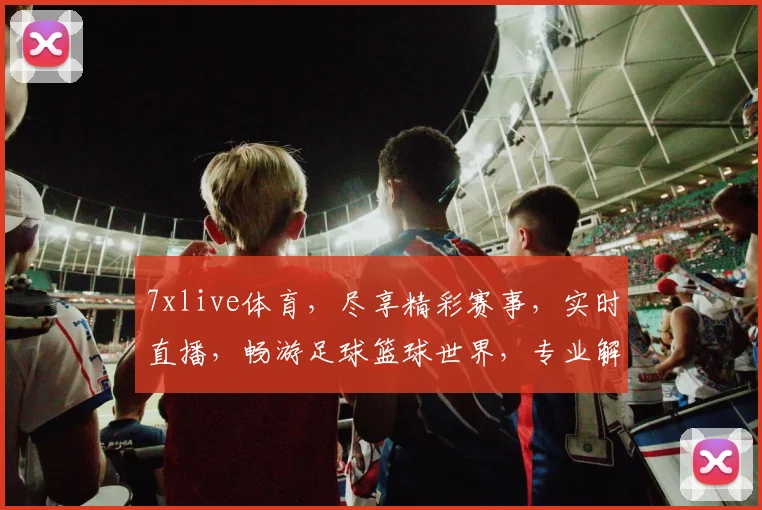 7xlive体育，尽享精彩赛事，实时直播，畅游足球篮球世界，专业解析，不容错过