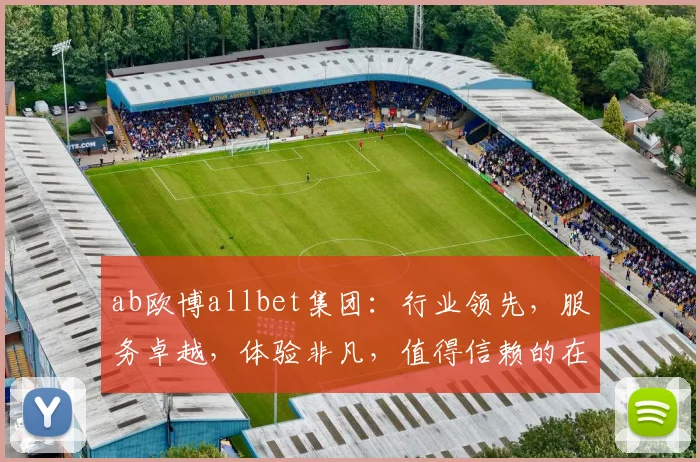 ab欧博allbet集团：行业领先，服务卓越，体验非凡，值得信赖的在线娱乐平台