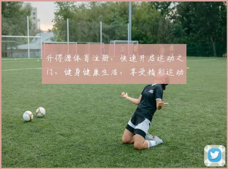 升得源体育注册，快速开启运动之门，健身健康生活，享受精彩运动乐趣
