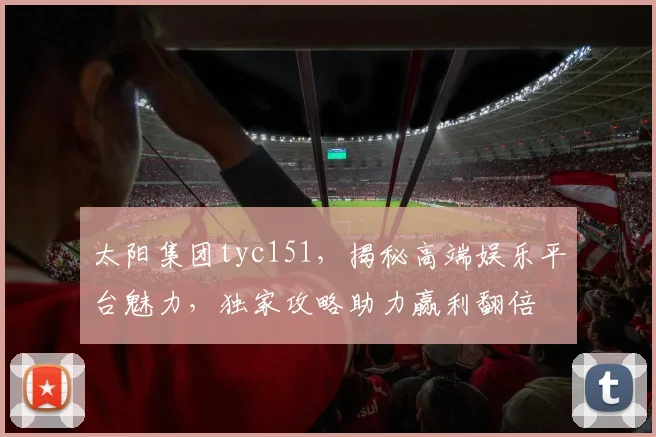 太阳集团tyc151，揭秘高端娱乐平台魅力，独家攻略助力赢利翻倍